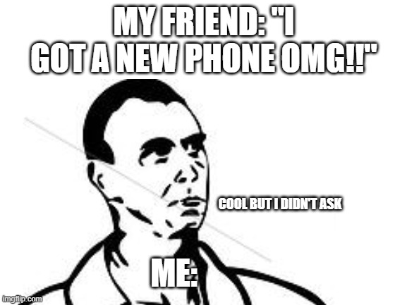 [funi title] |  MY FRIEND: "I GOT A NEW PHONE OMG!!"; COOL BUT I DIDN'T ASK; ME: | image tagged in i didn't ask,seriously | made w/ Imgflip meme maker
