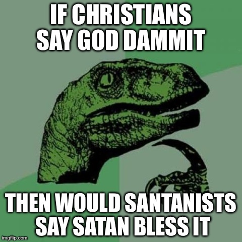 Philosoraptor Meme | IF CHRISTIANS SAY GOD DAMMIT  THEN WOULD SANTANISTS SAY SATAN BLESS IT | image tagged in memes,philosoraptor | made w/ Imgflip meme maker