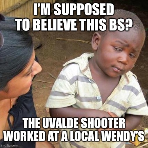 Third World Skeptical Kid Meme | I’M SUPPOSED TO BELIEVE THIS BS? THE UVALDE SHOOTER WORKED AT A LOCAL WENDY’S | image tagged in memes,third world skeptical kid | made w/ Imgflip meme maker