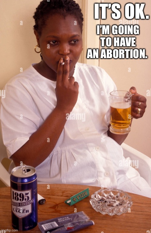Pregnant woman smoking and drinking |  IT’S OK. I’M GOING TO HAVE AN ABORTION. | image tagged in pregnant woman smoking and drinking | made w/ Imgflip meme maker