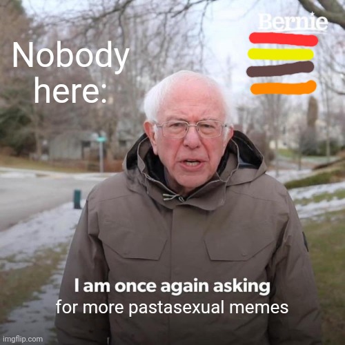 Bernie I Am Once Again Asking For Your Support | Nobody here:; for more pastasexual memes | image tagged in memes,bernie i am once again asking for your support | made w/ Imgflip meme maker