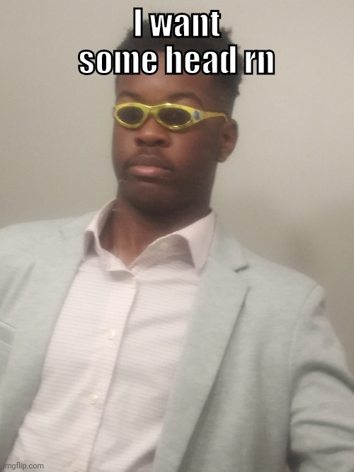 :) | I want some head rn | image tagged in dressed up so nice | made w/ Imgflip meme maker