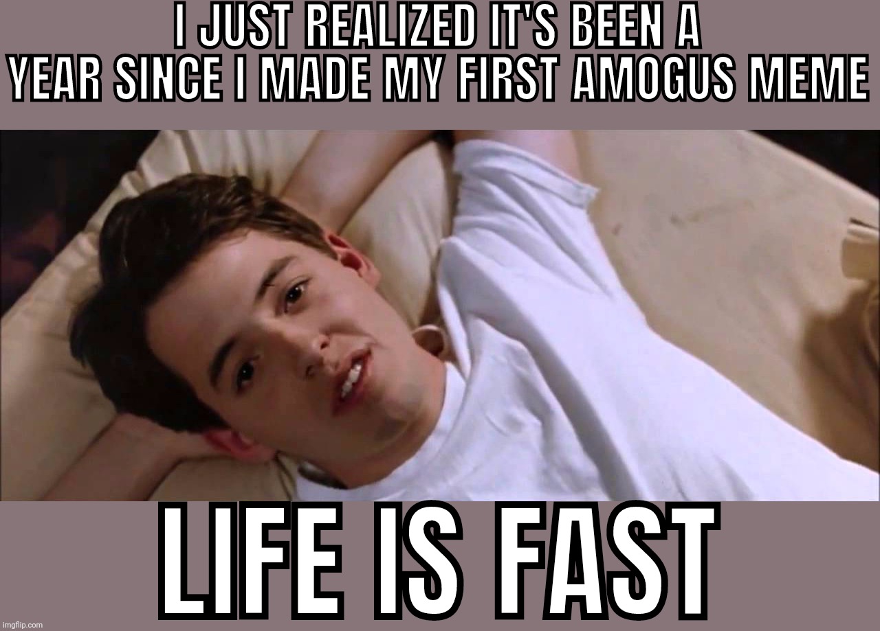 Remember when ImgFlip community actually thought amogus was funny | I JUST REALIZED IT'S BEEN A YEAR SINCE I MADE MY FIRST AMOGUS MEME; LIFE IS FAST | image tagged in life moves pretty fast | made w/ Imgflip meme maker