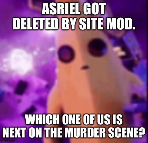n a n a | ASRIEL GOT DELETED BY SITE MOD. WHICH ONE OF US IS NEXT ON THE MURDER SCENE? | image tagged in n a n a | made w/ Imgflip meme maker