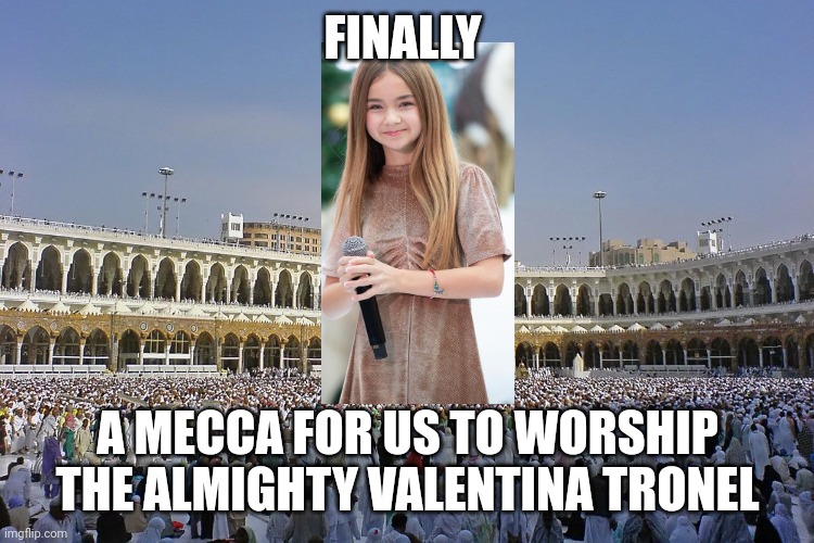 Praise Valentina Tronel | FINALLY; A MECCA FOR US TO WORSHIP THE ALMIGHTY VALENTINA TRONEL | image tagged in mecca,god,valentina tronel | made w/ Imgflip meme maker