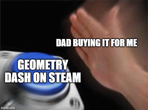 Blank Nut Button | DAD BUYING IT FOR ME; GEOMETRY DASH ON STEAM | image tagged in memes,blank nut button | made w/ Imgflip meme maker