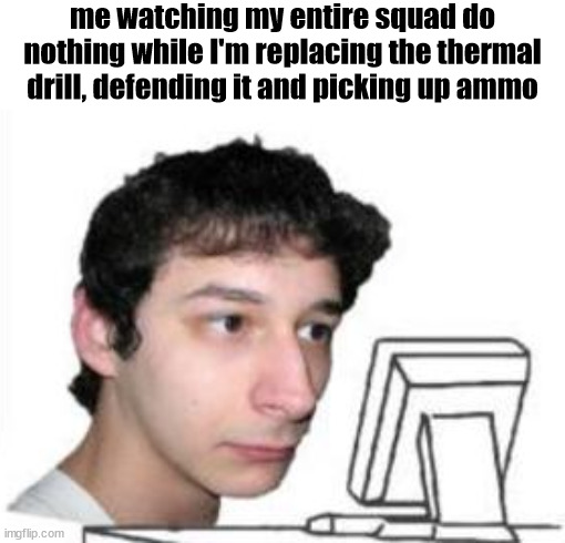 yanderedev staring at a computer | me watching my entire squad do nothing while I'm replacing the thermal drill, defending it and picking up ammo | image tagged in yanderedev staring at a computer | made w/ Imgflip meme maker