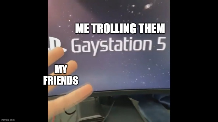 trolling | ME TROLLING THEM; MY FRIENDS | image tagged in gay,playstation | made w/ Imgflip meme maker