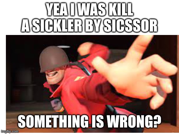 YEA I WAS KILL A SICKLER BY SICSSOR; SOMETHING IS WRONG? | made w/ Imgflip meme maker