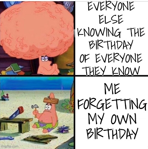 smart and dumb patrick | EVERYONE ELSE KNOWING THE BIRTHDAY OF EVERYONE THEY KNOW; ME FORGETTING MY OWN BIRTHDAY | image tagged in smart and dumb patrick,memes | made w/ Imgflip meme maker
