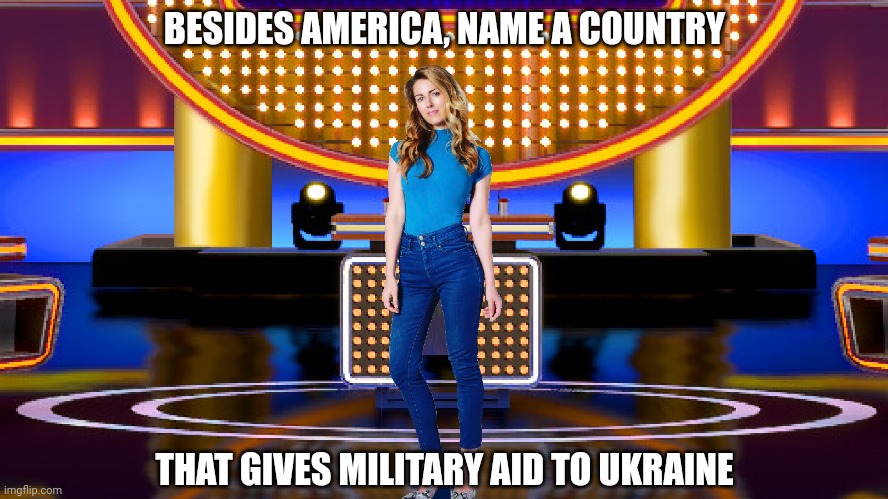 Besides America, name a country that gives military aid to stand with Ukraine | BESIDES AMERICA, NAME A COUNTRY; THAT GIVES MILITARY AID TO UKRAINE | image tagged in game show,popular,memes,family feud,survey says,sarah pribis | made w/ Imgflip meme maker