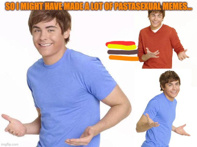 Lol | SO I MIGHT HAVE MADE A LOT OF PASTASEXUAL MEMES... | image tagged in zac efron | made w/ Imgflip meme maker