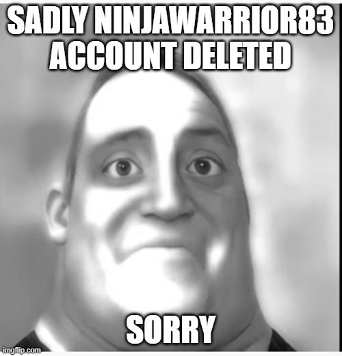 sadly ninjawarrior83 account deleted | SADLY NINJAWARRIOR83 ACCOUNT DELETED; SORRY | image tagged in poor ninjawarrior83 | made w/ Imgflip meme maker