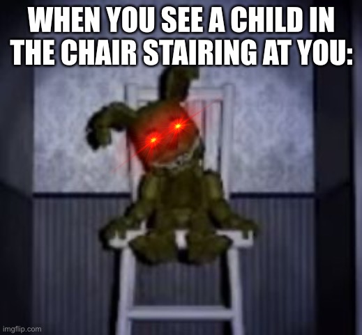 plushtrap in the chair meme haha | WHEN YOU SEE A CHILD IN THE CHAIR STAIRING AT YOU: | image tagged in fnaf | made w/ Imgflip meme maker