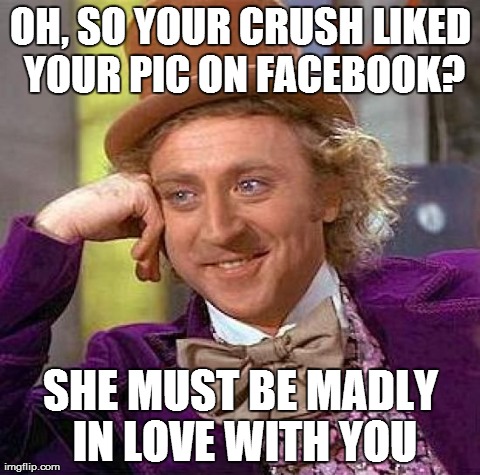 Creepy Condescending Wonka Meme | OH, SO YOUR CRUSH LIKED YOUR PIC ON FACEBOOK? SHE MUST BE MADLY IN LOVE WITH YOU | image tagged in memes,creepy condescending wonka | made w/ Imgflip meme maker