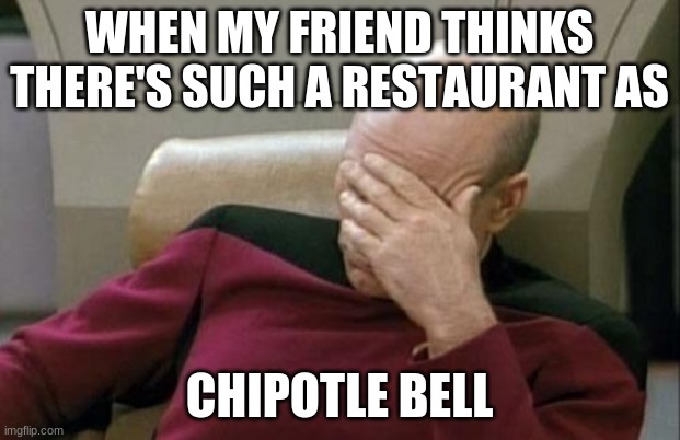 What's next, Sonic King? |  WHEN MY FRIEND THINKS THERE'S SUCH A RESTAURANT AS; CHIPOTLE BELL | image tagged in memes,captain picard facepalm,taco bell,chipotle,fast food,not a true story | made w/ Imgflip meme maker