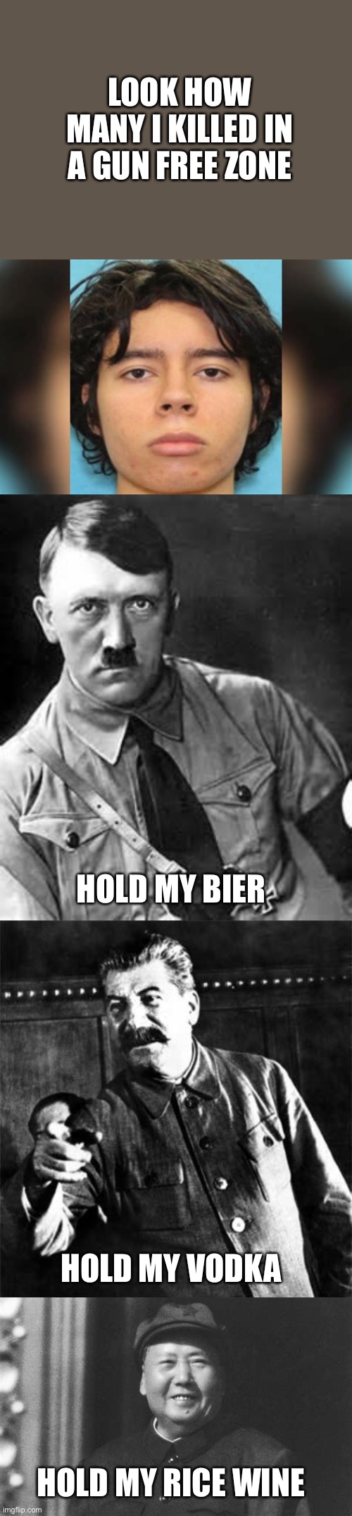 History repeats itself- gun free zones do not work, no matter the size. |  LOOK HOW MANY I KILLED IN A GUN FREE ZONE; HOLD MY BIER; HOLD MY VODKA; HOLD MY RICE WINE | image tagged in adolf hitler,stalin,mao,school shooters,gun free zone,fail | made w/ Imgflip meme maker