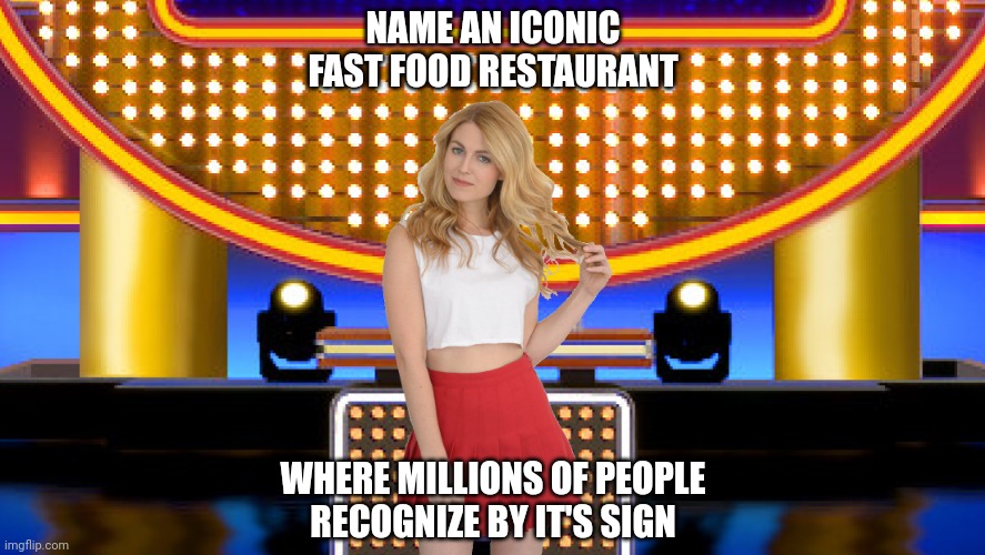 Name an iconic fast food restaurant where most people recognize by it's sign | NAME AN ICONIC
FAST FOOD RESTAURANT; WHERE MILLIONS OF PEOPLE
RECOGNIZE BY IT'S SIGN | image tagged in game show,memes,family feud,survey says,sarah pribis,sarah pribis family feud | made w/ Imgflip meme maker