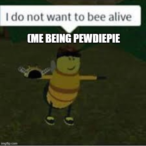 I do not want to bee alive | (ME BEING PEWDIEPIE | image tagged in i do not want to bee alive | made w/ Imgflip meme maker