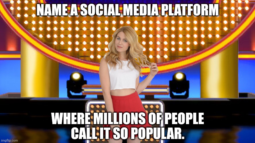 Name a social media platform where most people call it so popular |  NAME A SOCIAL MEDIA PLATFORM; WHERE MILLIONS OF PEOPLE
CALL IT SO POPULAR. | image tagged in game show,memes,family feud,survey says,sarah pribis | made w/ Imgflip meme maker