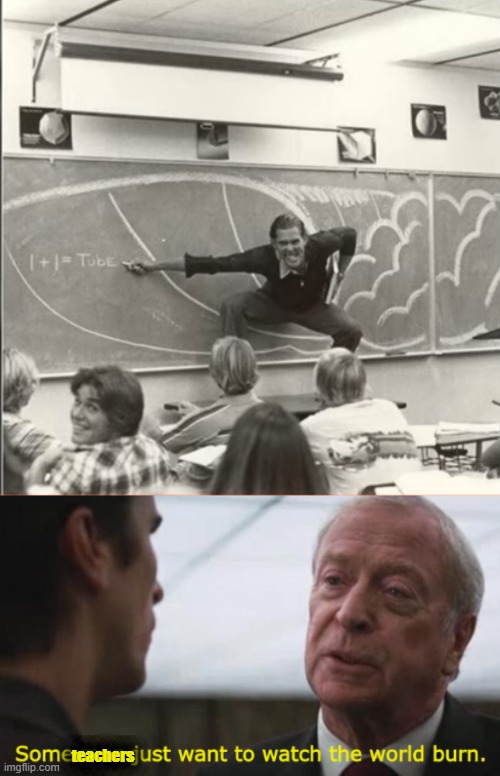 teachers | image tagged in some men just want to watch the world burn | made w/ Imgflip meme maker