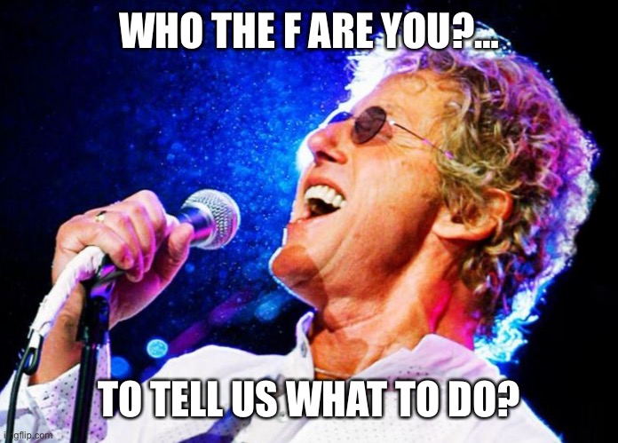 Roger Daltry | WHO THE F ARE YOU?… TO TELL US WHAT TO DO? | image tagged in roger daltry | made w/ Imgflip meme maker