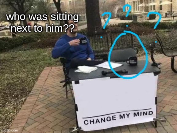 What the hekk | who was sitting next to him?? | image tagged in memes,change my mind | made w/ Imgflip meme maker