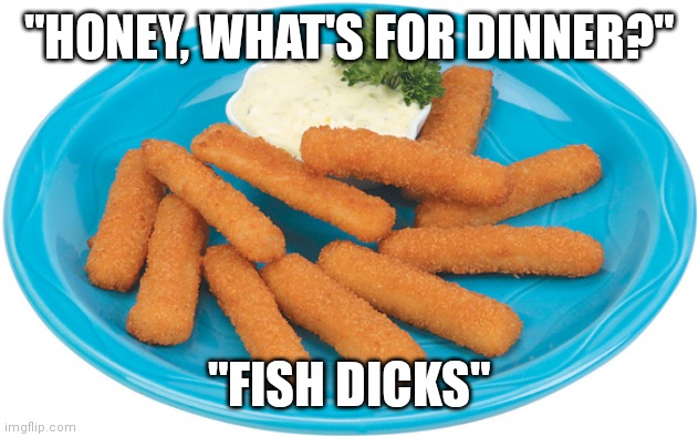 Fish Sticks | "HONEY, WHAT'S FOR DINNER?"; "FISH DICKS" | image tagged in fish sticks | made w/ Imgflip meme maker
