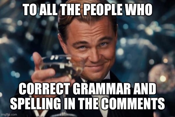 Clever title |  TO ALL THE PEOPLE WHO; CORRECT GRAMMAR AND SPELLING IN THE COMMENTS | image tagged in memes,leonardo dicaprio cheers,funny,grammer | made w/ Imgflip meme maker