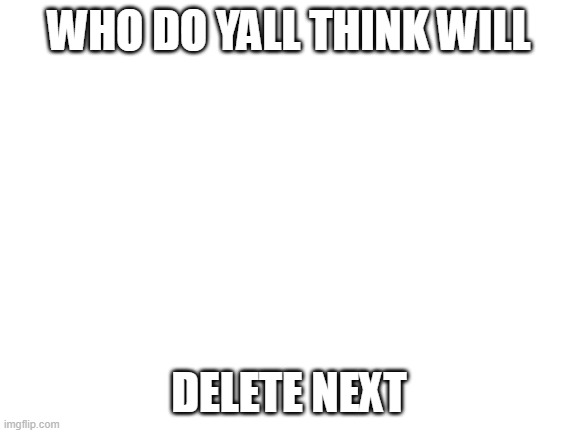 Blank White Template | WHO DO YALL THINK WILL; DELETE NEXT | image tagged in blank white template | made w/ Imgflip meme maker