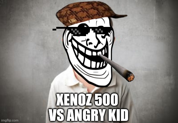 angry kid | XENOZ 500
 VS ANGRY KID | image tagged in angry kid | made w/ Imgflip meme maker