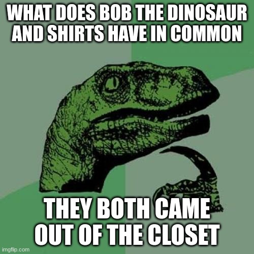 Philosoraptor Meme | WHAT DOES BOB THE DINOSAUR AND SHIRTS HAVE IN COMMON; THEY BOTH CAME OUT OF THE CLOSET | image tagged in memes,philosoraptor | made w/ Imgflip meme maker