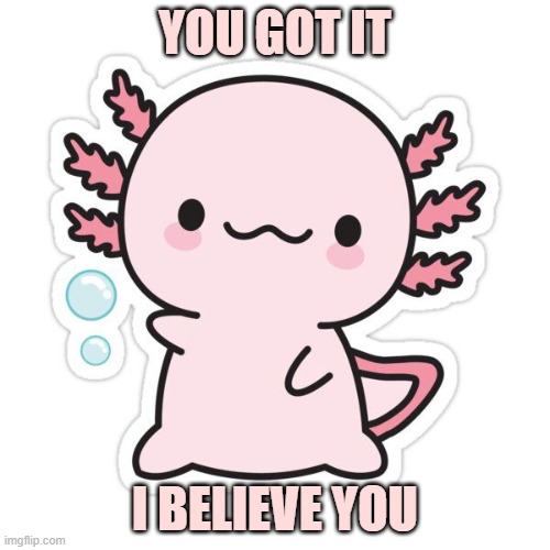 the axalotle believes you | YOU GOT IT; I BELIEVE YOU | image tagged in cute axalotle | made w/ Imgflip meme maker