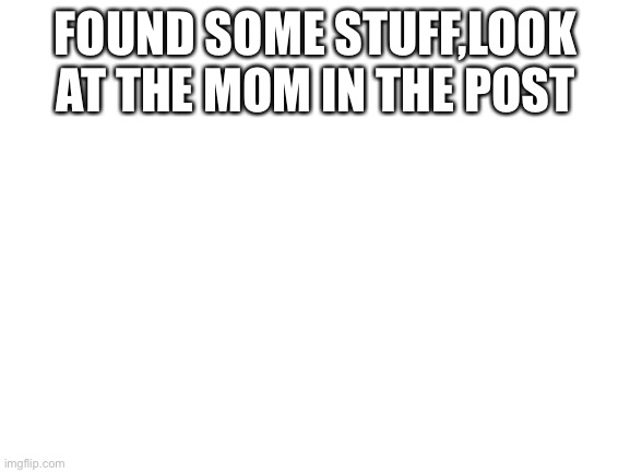 Garbage | FOUND SOME STUFF,LOOK AT THE MOM IN THE POST | image tagged in blank white template | made w/ Imgflip meme maker