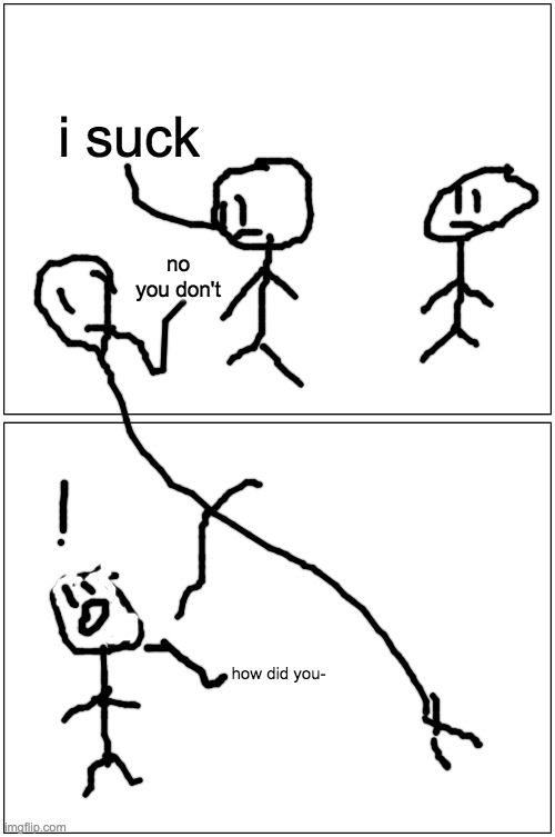 crappy drawing but it's a wholesome comic | i suck; no you don't; how did you- | image tagged in memes,blank comic panel 1x2 | made w/ Imgflip meme maker