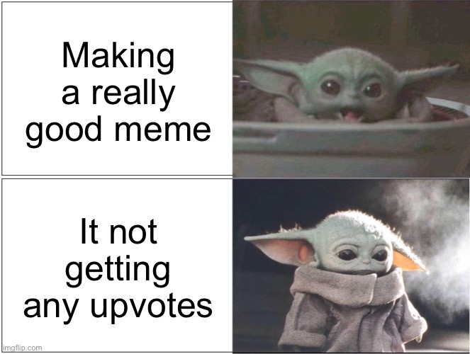 But this is true and sad, for most people. | Making a really good meme; It not getting any upvotes | image tagged in baby yoda happy then sad | made w/ Imgflip meme maker