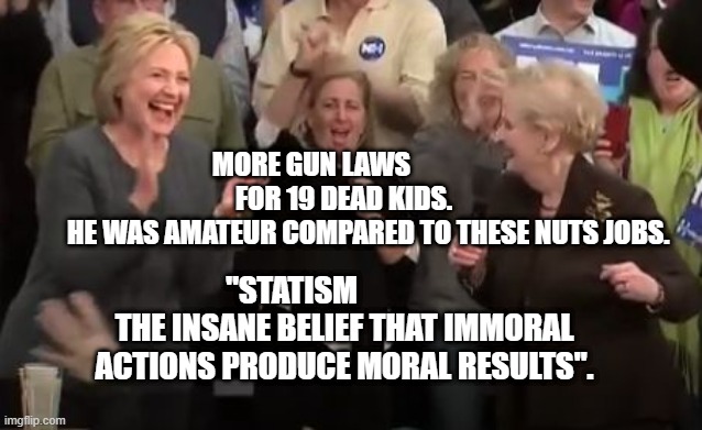 madeleine albright and hillary clinton | MORE GUN LAWS               FOR 19 DEAD KIDS.  
         HE WAS AMATEUR COMPARED TO THESE NUTS JOBS. "STATISM                  THE INSANE BELIEF THAT IMMORAL ACTIONS PRODUCE MORAL RESULTS". | image tagged in madeleine albright and hillary clinton | made w/ Imgflip meme maker