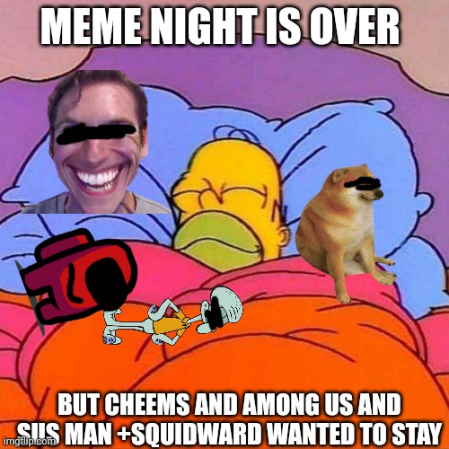 YES | MEME NIGHT IS OVER; BUT CHEEMS AND AMONG US AND SUS MAN +SQUIDWARD WANTED TO STAY | image tagged in homer napping | made w/ Imgflip meme maker