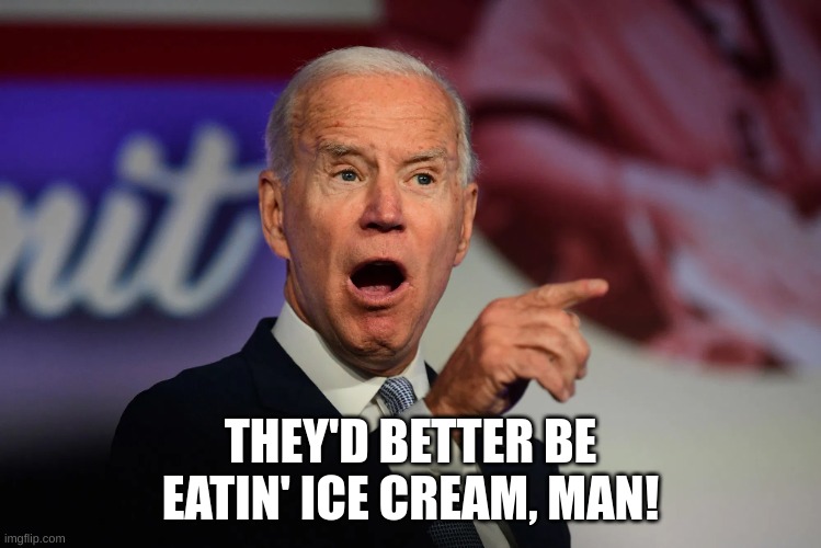 Angry Joe Biden Pointing | THEY'D BETTER BE EATIN' ICE CREAM, MAN! | image tagged in angry joe biden pointing | made w/ Imgflip meme maker