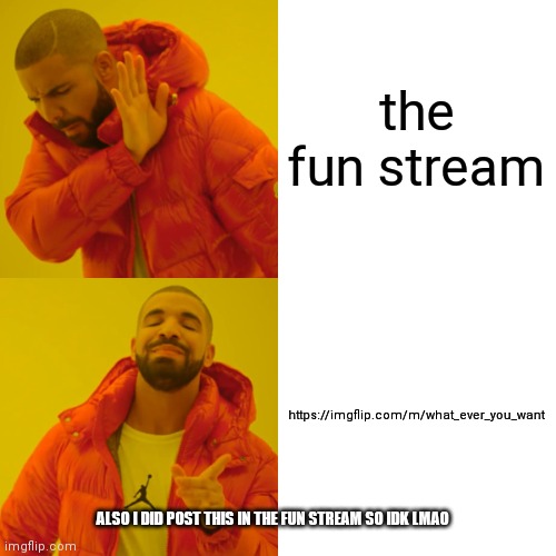join here!1!!!1!1!1 https://imgflip.com/m/what_ever_you_want | the fun stream; https://imgflip.com/m/what_ever_you_want; ALSO I DID POST THIS IN THE FUN STREAM SO IDK LMAO | image tagged in memes,drake hotline bling,streams | made w/ Imgflip meme maker