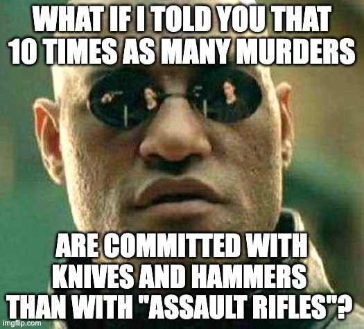 What if i told you |  WHAT IF I TOLD YOU THAT 10 TIMES AS MANY MURDERS; ARE COMMITTED WITH KNIVES AND HAMMERS THAN WITH "ASSAULT RIFLES"? | image tagged in what if i told you | made w/ Imgflip meme maker