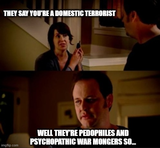 Black is white, up is down... | THEY SAY YOU'RE A DOMESTIC TERRORIST; WELL THEY'RE PEDOPHILES AND PSYCHOPATHIC WAR MONGERS SO... | image tagged in information warfare,fight back,dark to light | made w/ Imgflip meme maker