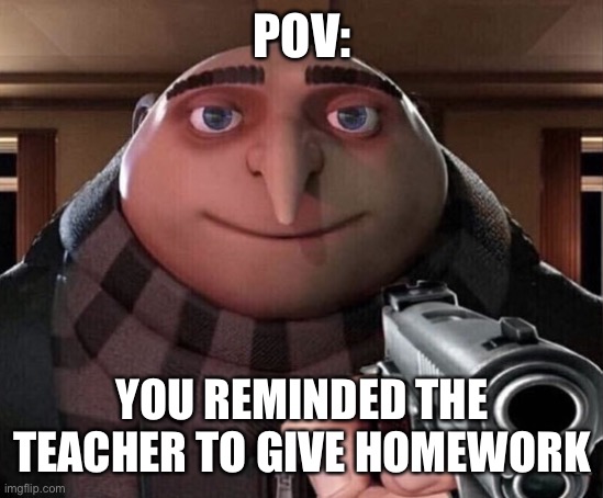 This is true | POV:; YOU REMINDED THE TEACHER TO GIVE HOMEWORK | image tagged in gru gun | made w/ Imgflip meme maker