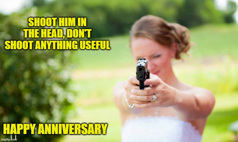 Happy anniversary | SHOOT HIM IN THE HEAD, DON'T SHOOT ANYTHING USEFUL; HAPPY ANNIVERSARY | image tagged in happy anniversary,anniversary | made w/ Imgflip meme maker