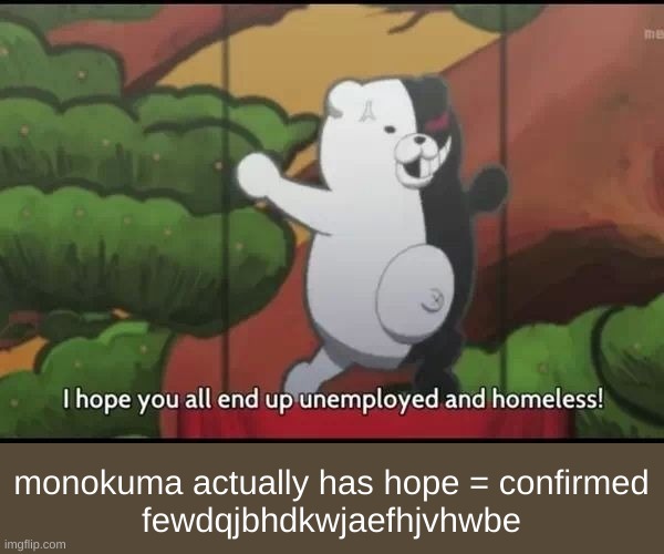 i m p o s s i b l e , j u n k o h a s j o i n e d h e r e n e m i e s | monokuma actually has hope = confirmed
fewdqjbhdkwjaefhjvhwbe | image tagged in i hope you all end up unemployed and homeless | made w/ Imgflip meme maker