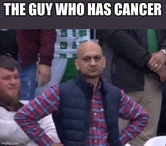 bald indian guy | THE GUY WHO HAS CANCER | image tagged in bald indian guy | made w/ Imgflip meme maker
