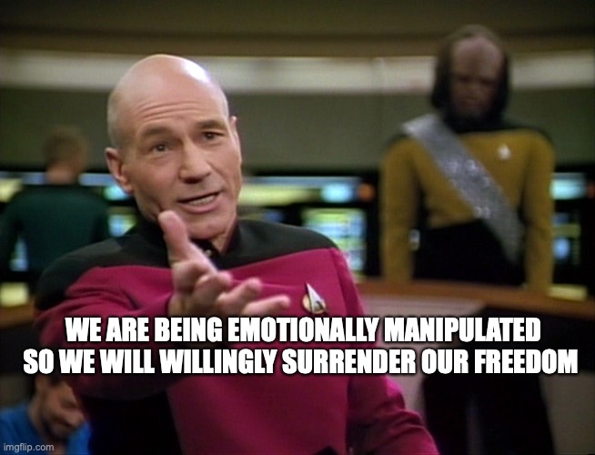 Captain Picard WTF! | WE ARE BEING EMOTIONALLY MANIPULATED SO WE WILL WILLINGLY SURRENDER OUR FREEDOM | image tagged in captain picard wtf | made w/ Imgflip meme maker