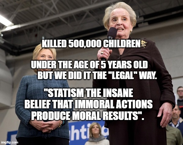 Albright and Clinto | KILLED 500,000 CHILDREN                                  UNDER THE AGE OF 5 YEARS OLD           BUT WE DID IT THE "LEGAL" WAY. "STATISM THE INSANE BELIEF THAT IMMORAL ACTIONS PRODUCE MORAL RESULTS". | image tagged in albright and clinto | made w/ Imgflip meme maker