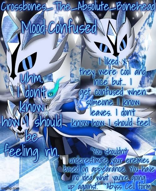 I guess it's my autism | Confused; Uhm. I don't know how I should be feeling rn. I liked x they were cool and nice but... I get confused when someone I know leaves. I don't know how I should feel | image tagged in crossbones abyss temp | made w/ Imgflip meme maker