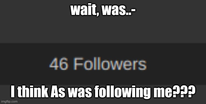 i had 47- | wait, was..-; I think As was following me??? | made w/ Imgflip meme maker